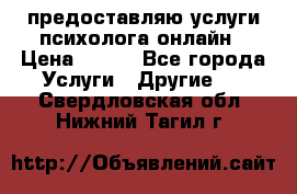 предоставляю услуги психолога онлайн › Цена ­ 400 - Все города Услуги » Другие   . Свердловская обл.,Нижний Тагил г.